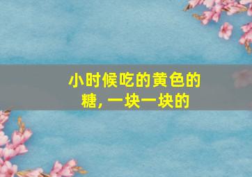 小时候吃的黄色的糖, 一块一块的